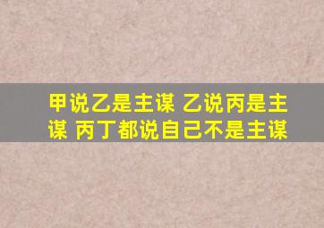 甲说乙是主谋 乙说丙是主谋 丙丁都说自己不是主谋